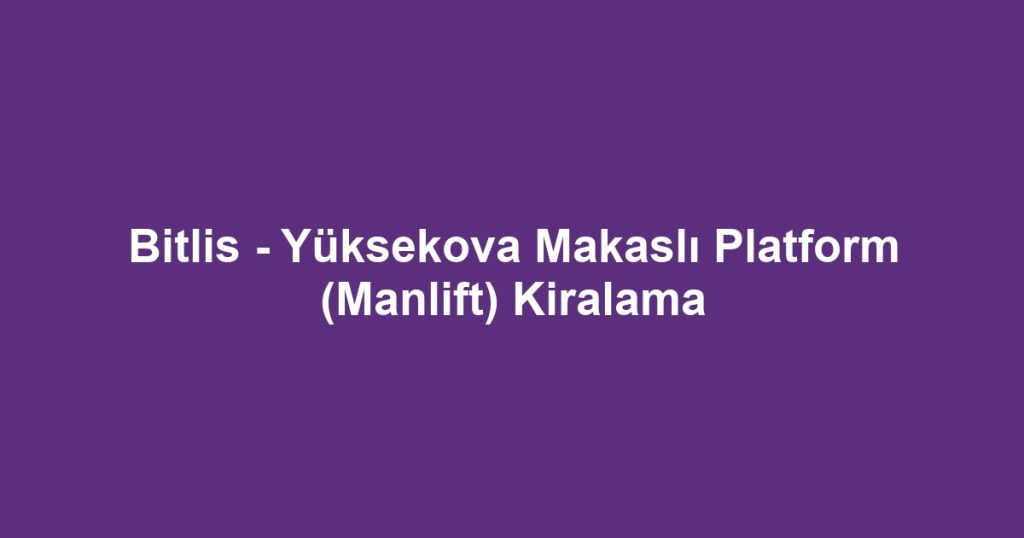 Bitlis - Yüksekova Makaslı Platform (Manlift) Kiralama