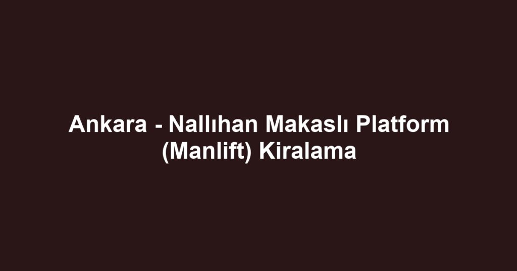 Ankara - Nallıhan Makaslı Platform (Manlift) Kiralama