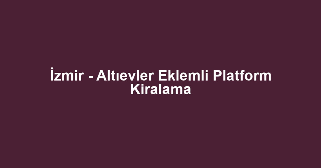 İzmir - Altıevler Eklemli Platform Kiralama