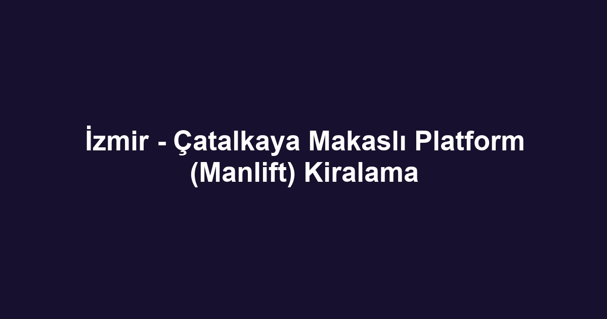 İzmir - Çatalkaya Makaslı Platform (Manlift) Kiralama