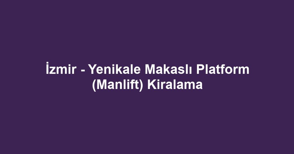 İzmir - Yenikale Makaslı Platform (Manlift) Kiralama