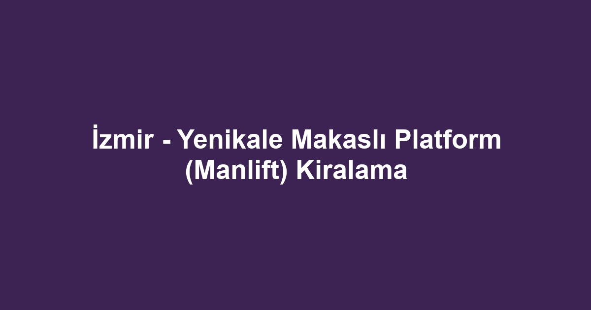 İzmir - Yenikale Makaslı Platform (Manlift) Kiralama