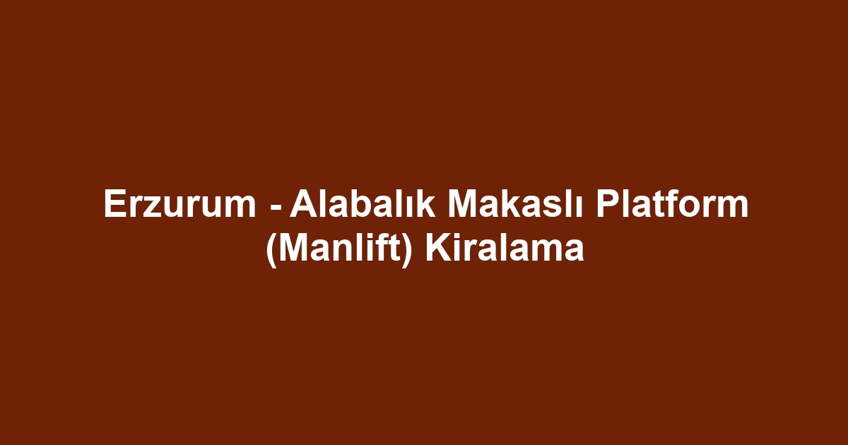 Erzurum - Alabalık Makaslı Platform (Manlift) Kiralama
