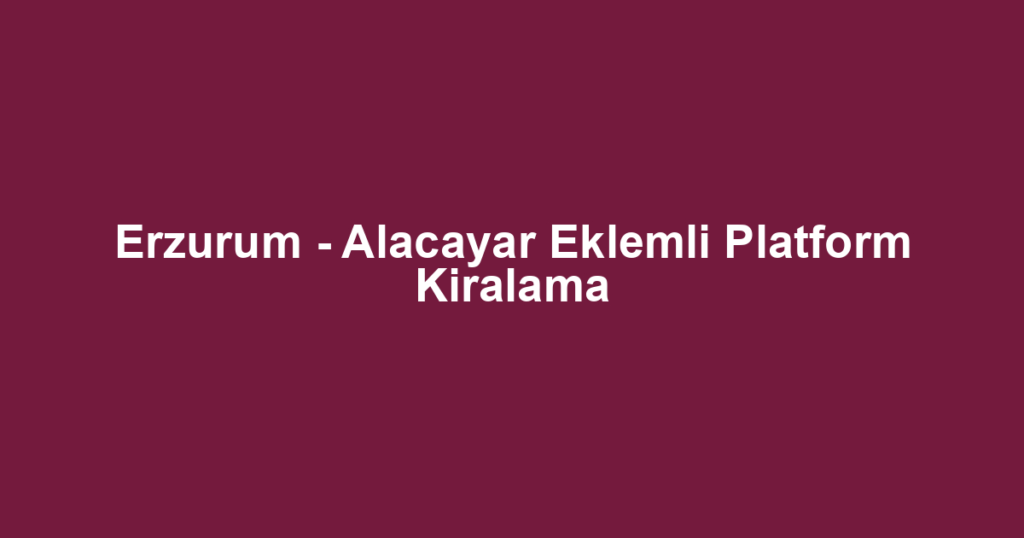 Erzurum - Alacayar Eklemli Platform Kiralama