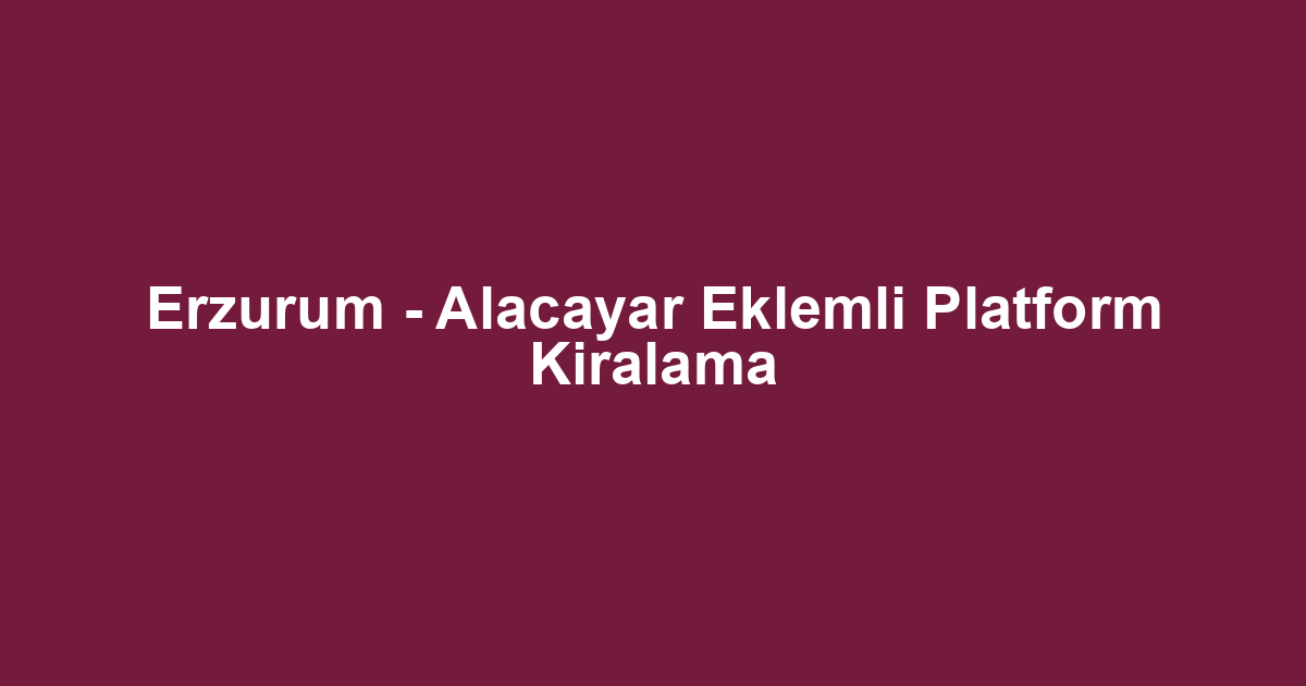 Erzurum - Alacayar Eklemli Platform Kiralama