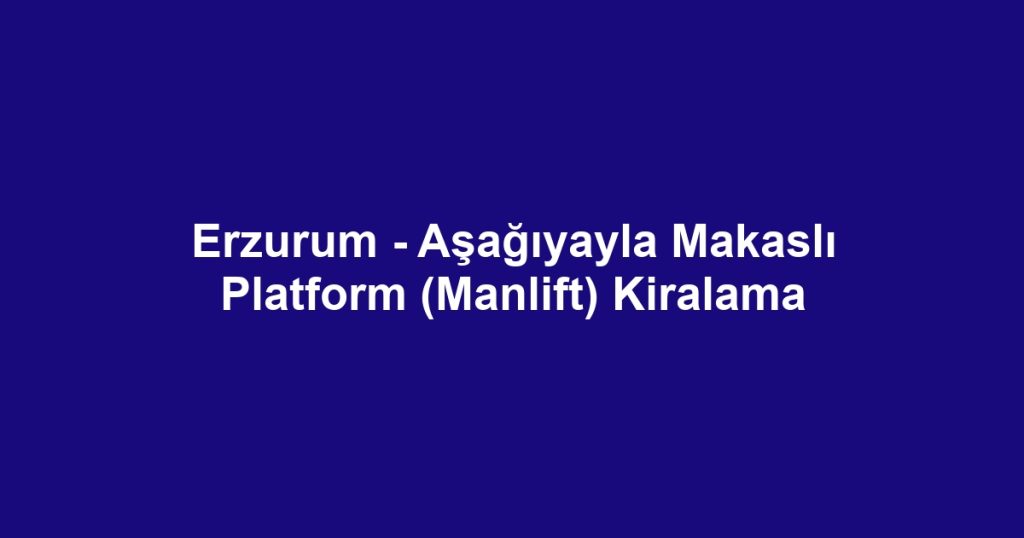 Erzurum - Aşağıyayla Makaslı Platform (Manlift) Kiralama