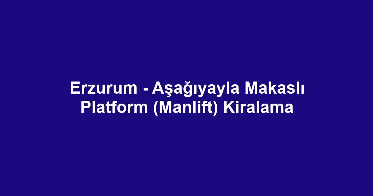 Erzurum - Aşağıyayla Makaslı Platform (Manlift) Kiralama