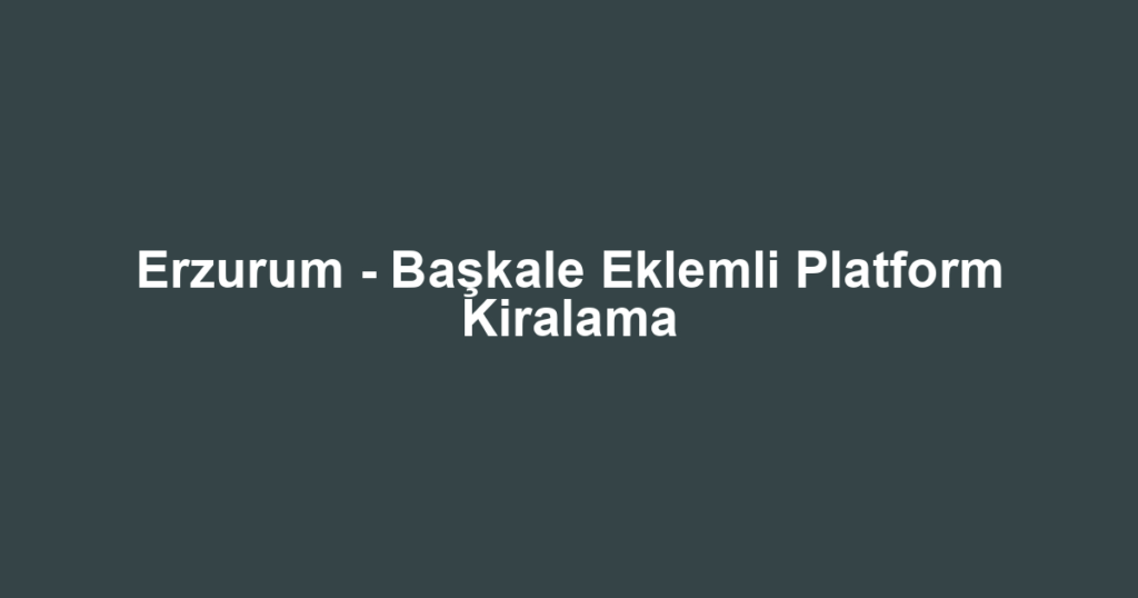 Erzurum - Başkale Eklemli Platform Kiralama