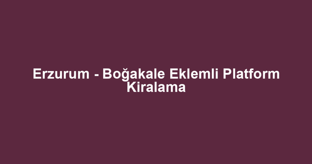 Erzurum - Boğakale Eklemli Platform Kiralama