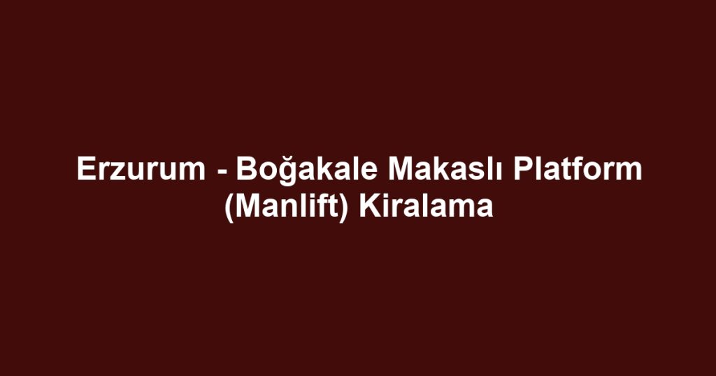 Erzurum - Boğakale Makaslı Platform (Manlift) Kiralama