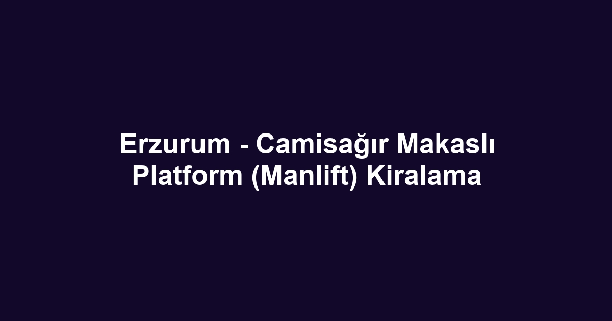 Erzurum - Camisağır Makaslı Platform (Manlift) Kiralama