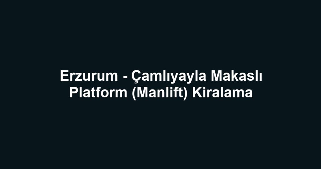 Erzurum - Çamlıyayla Makaslı Platform (Manlift) Kiralama