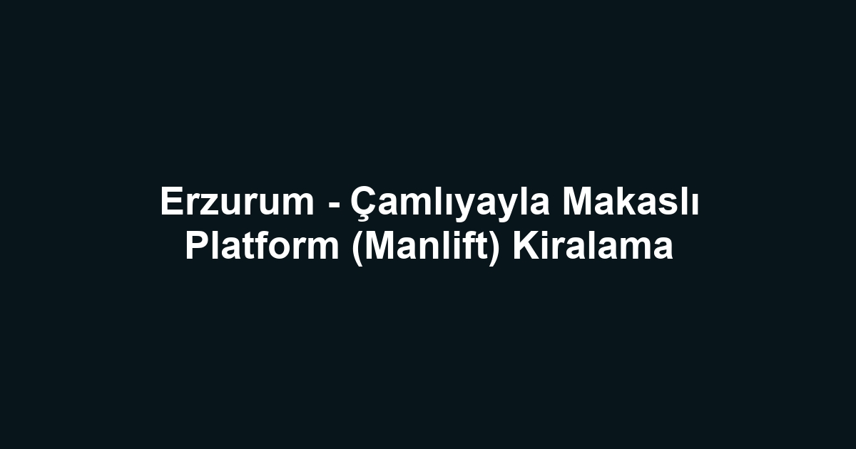 Erzurum - Çamlıyayla Makaslı Platform (Manlift) Kiralama
