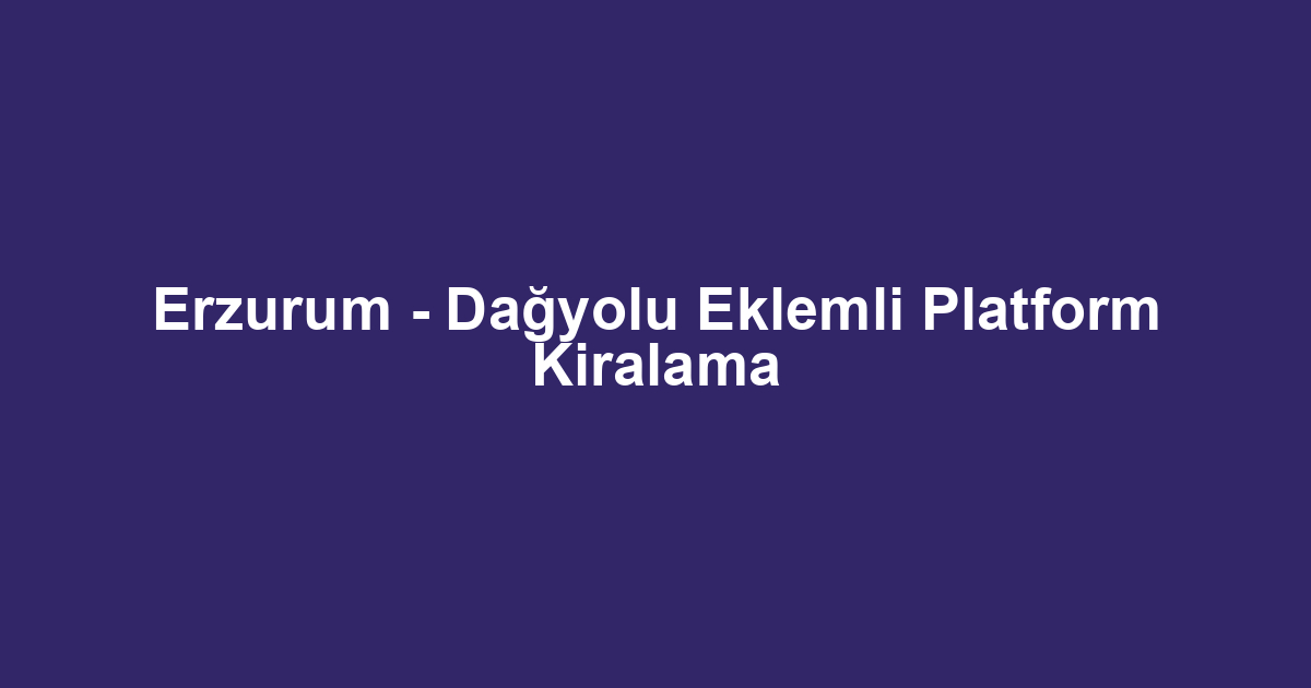 Erzurum - Dağyolu Eklemli Platform Kiralama