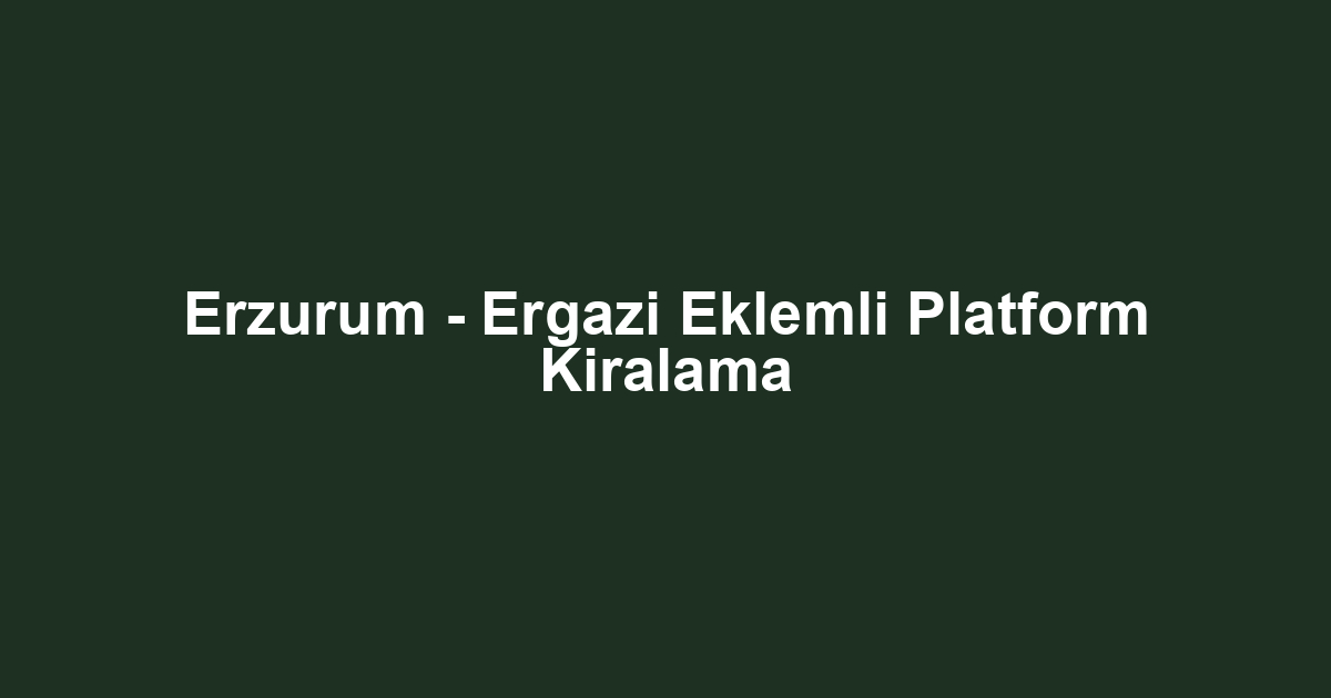 Erzurum - Ergazi Eklemli Platform Kiralama