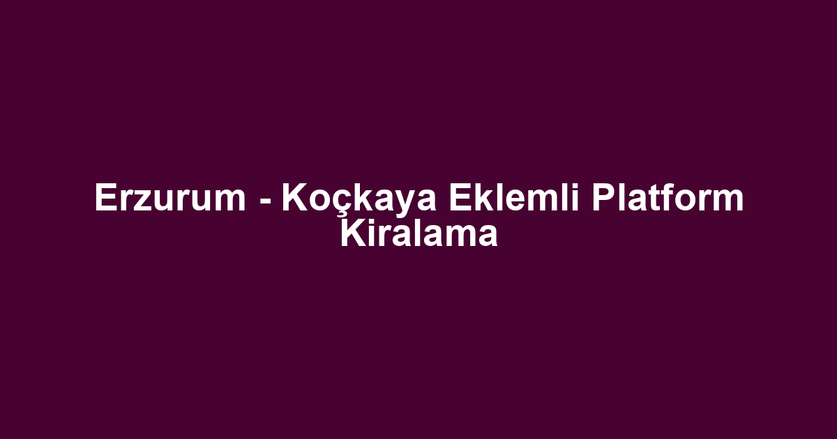 Erzurum - Koçkaya Eklemli Platform Kiralama