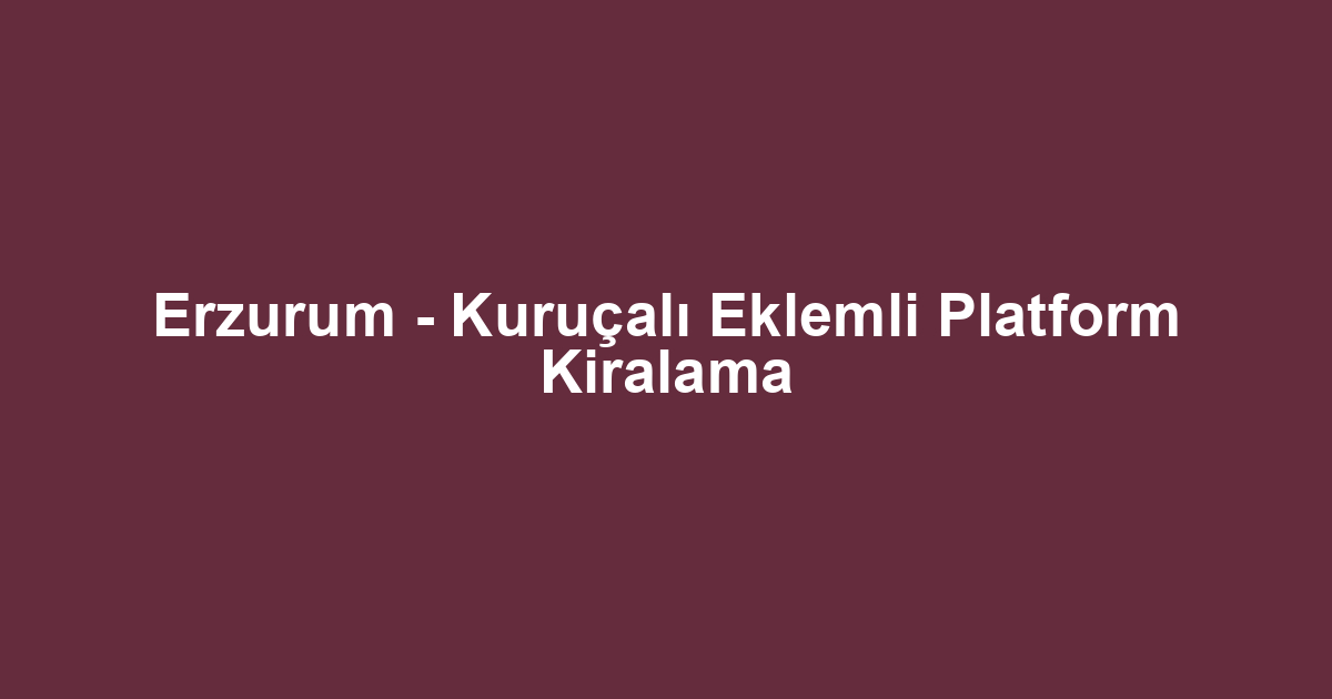 Erzurum - Kuruçalı Eklemli Platform Kiralama