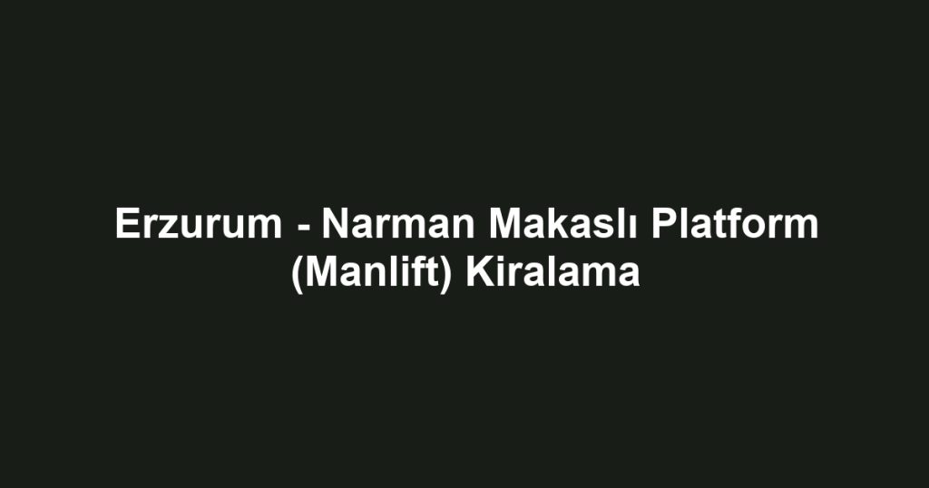 Erzurum - Narman Makaslı Platform (Manlift) Kiralama