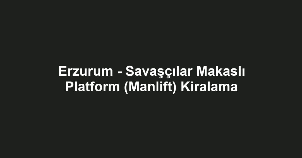 Erzurum - Savaşçılar Makaslı Platform (Manlift) Kiralama