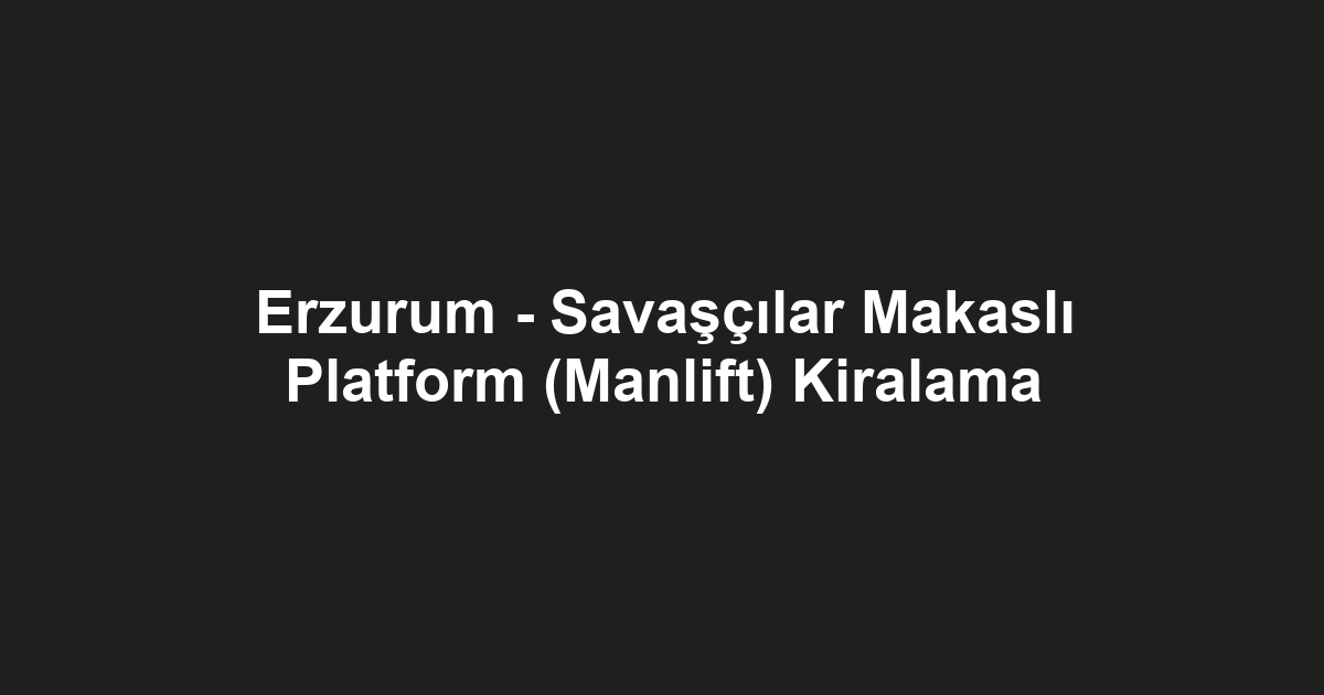 Erzurum - Savaşçılar Makaslı Platform (Manlift) Kiralama