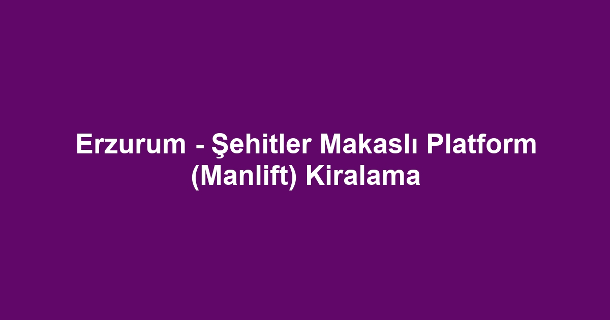 Erzurum - Şehitler Makaslı Platform (Manlift) Kiralama