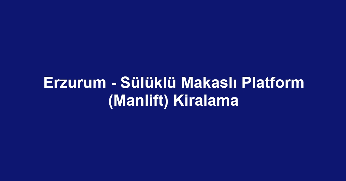 Erzurum - Sülüklü Makaslı Platform (Manlift) Kiralama