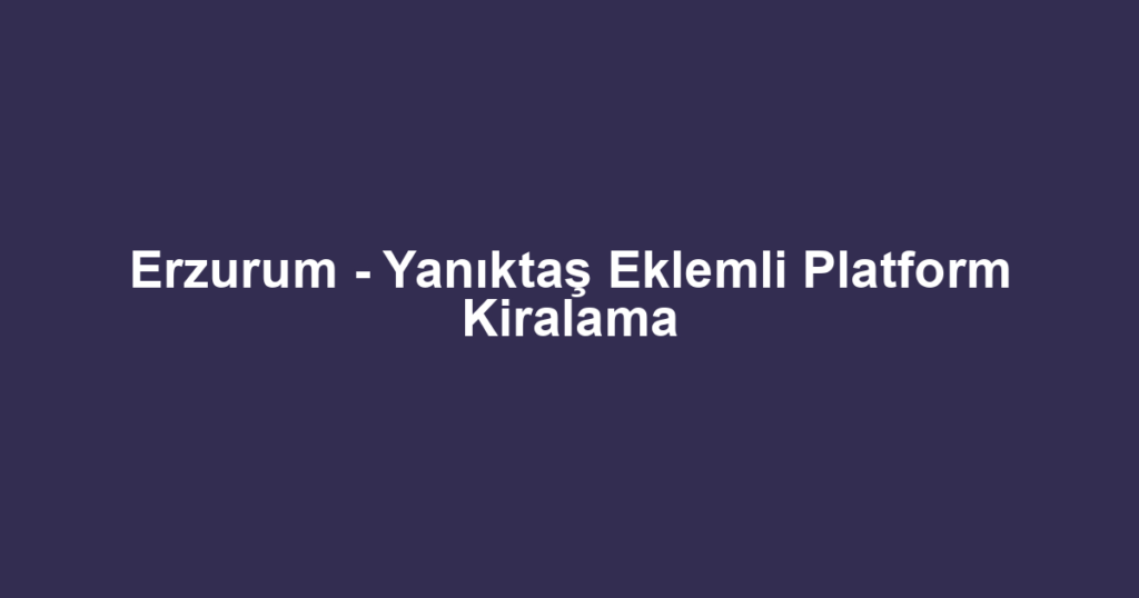 Erzurum - Yanıktaş Eklemli Platform Kiralama
