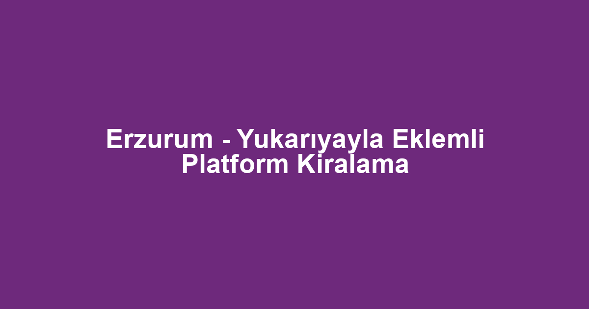 Erzurum - Yukarıyayla Eklemli Platform Kiralama
