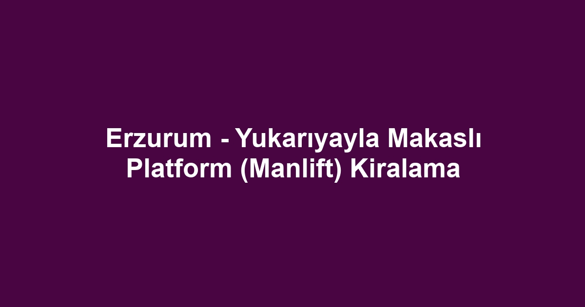 Erzurum - Yukarıyayla Makaslı Platform (Manlift) Kiralama