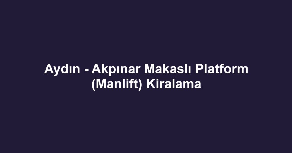 Aydın - Akpınar Makaslı Platform (Manlift) Kiralama