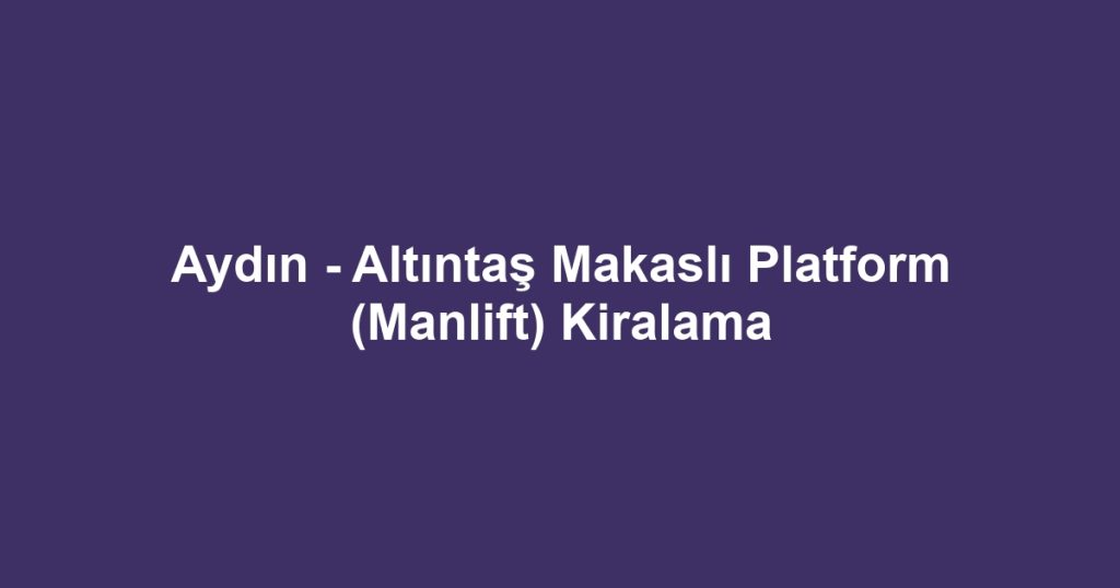Aydın - Altıntaş Makaslı Platform (Manlift) Kiralama