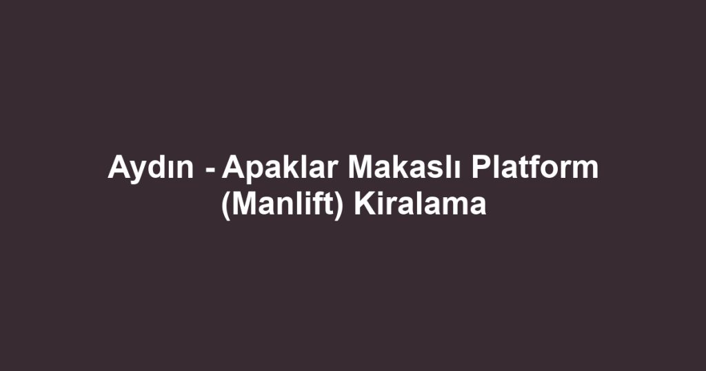 Aydın - Apaklar Makaslı Platform (Manlift) Kiralama