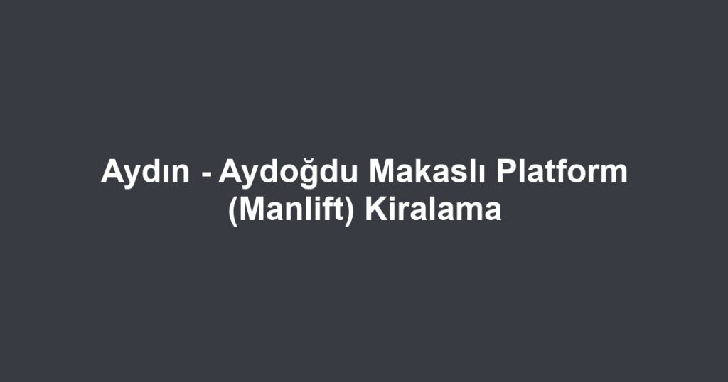 Aydın - Aydoğdu Makaslı Platform (Manlift) Kiralama