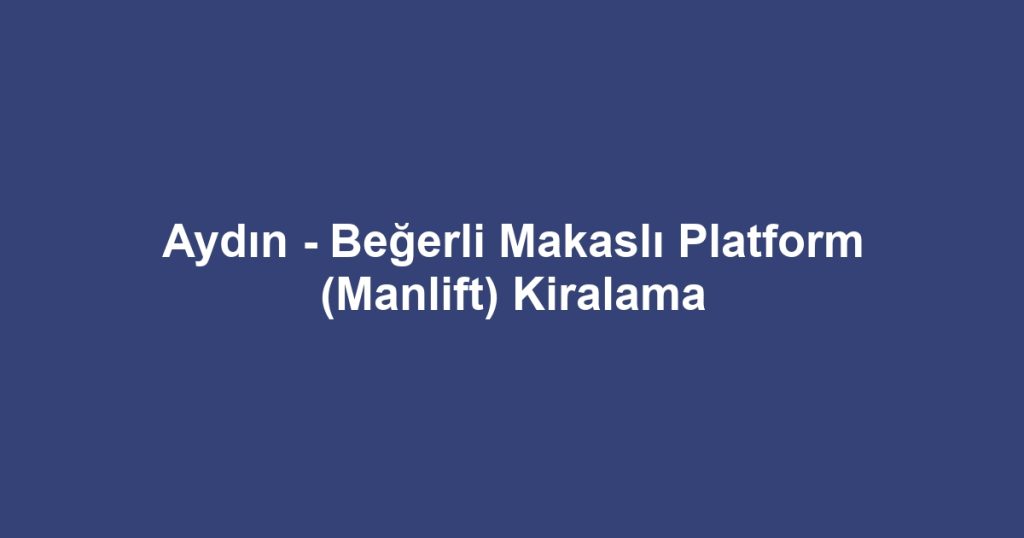 Aydın - Beğerli Makaslı Platform (Manlift) Kiralama