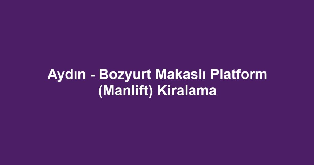 Aydın - Bozyurt Makaslı Platform (Manlift) Kiralama