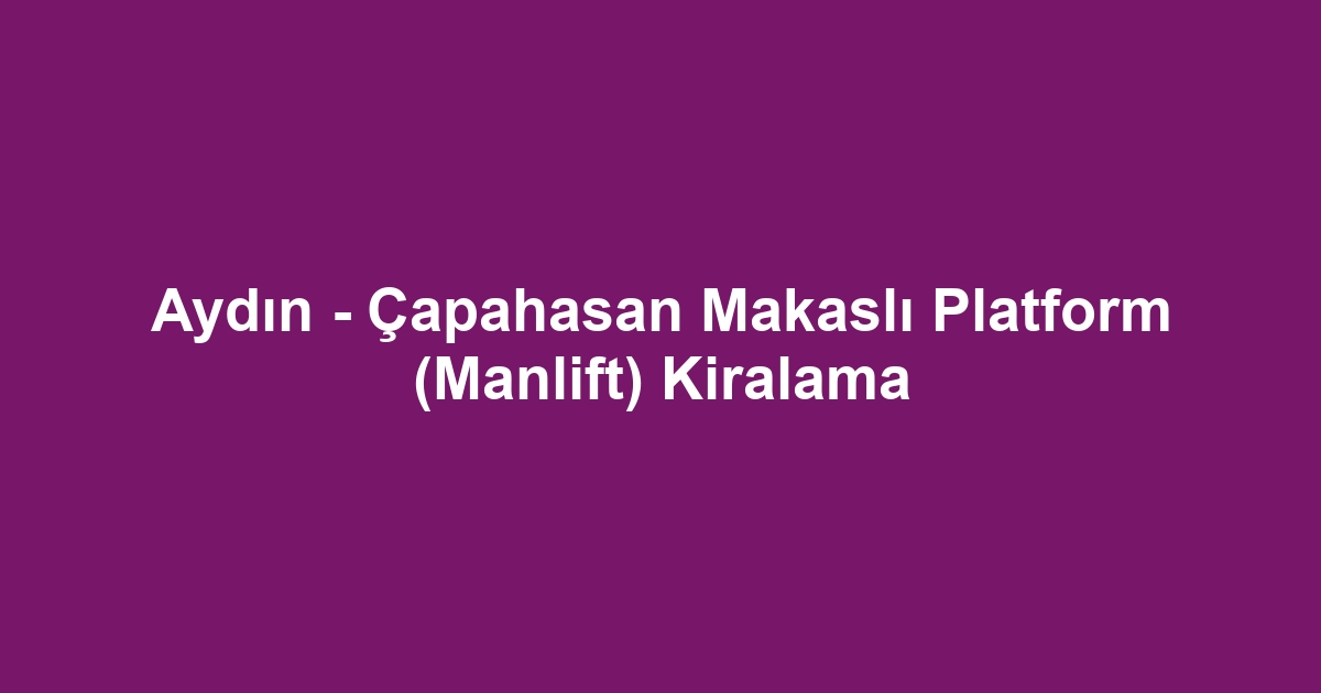Aydın - Çapahasan Makaslı Platform (Manlift) Kiralama
