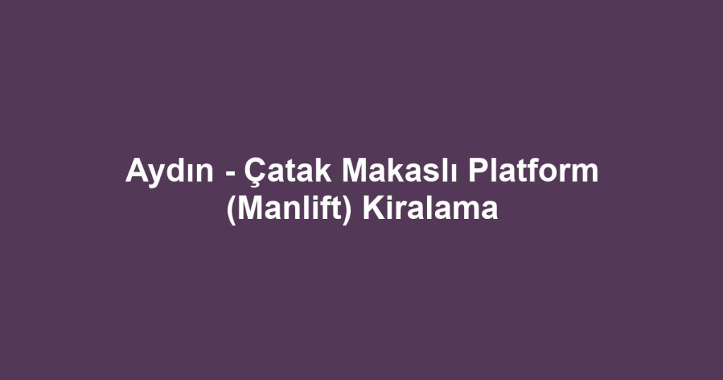 Aydın - Çatak Makaslı Platform (Manlift) Kiralama