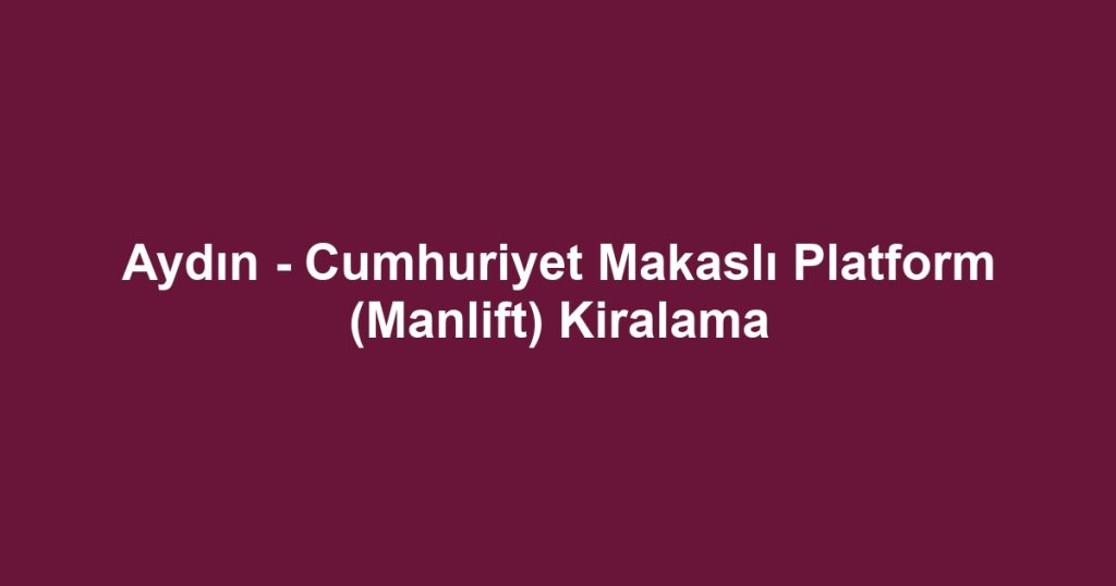 Aydın - Cumhuriyet Makaslı Platform (Manlift) Kiralama