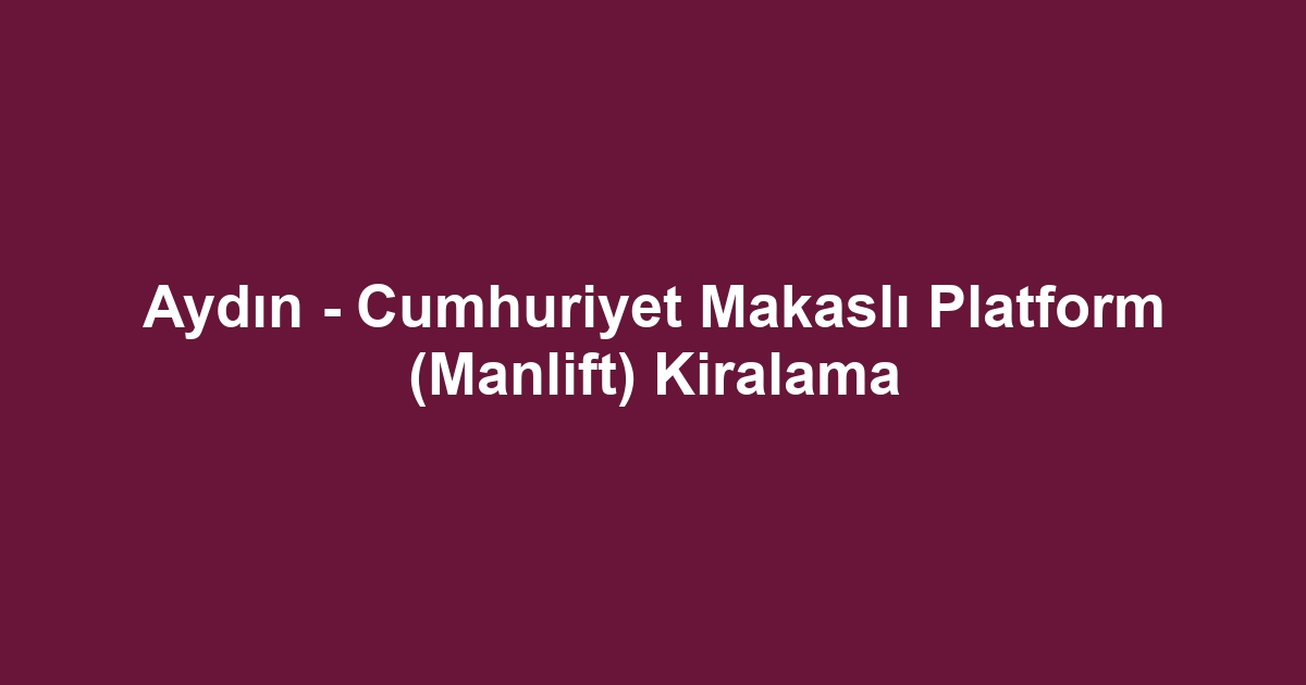 Aydın - Cumhuriyet Makaslı Platform (Manlift) Kiralama