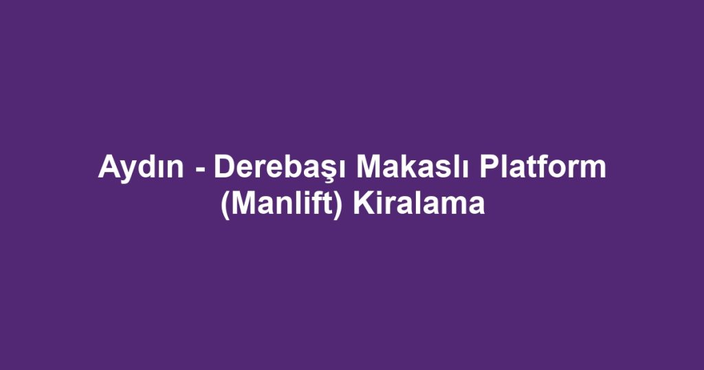 Aydın - Derebaşı Makaslı Platform (Manlift) Kiralama