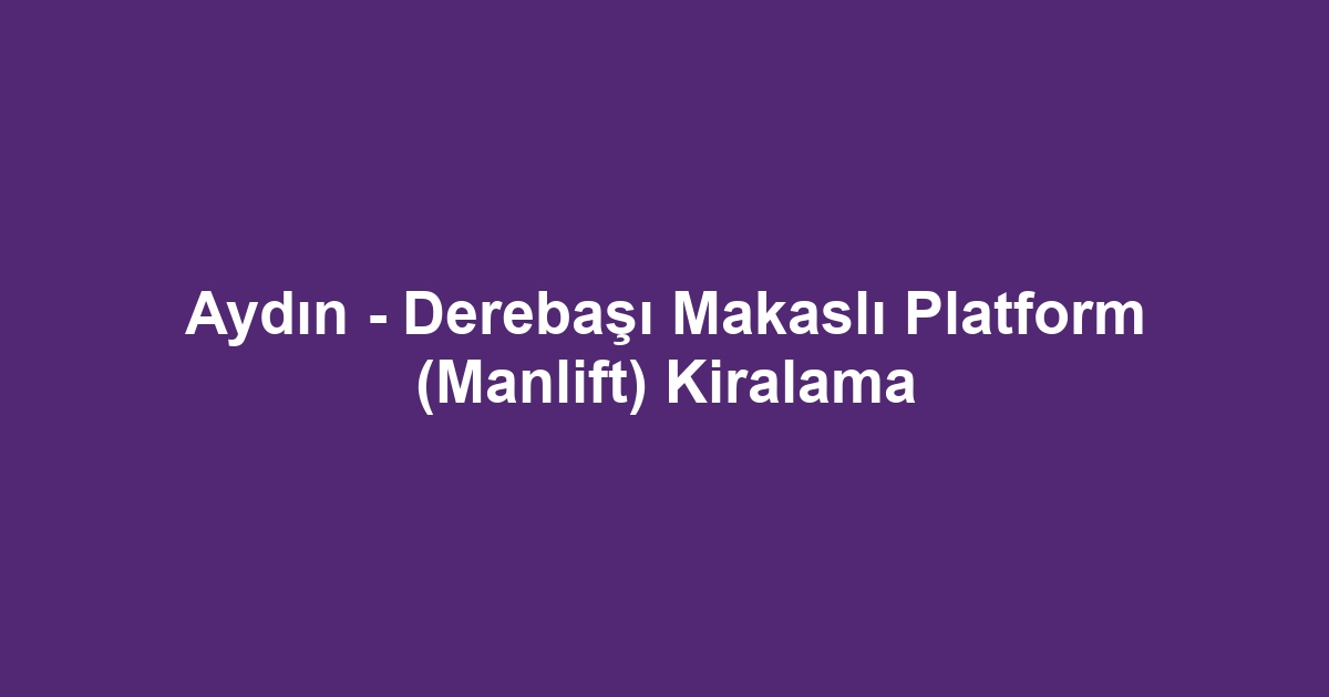 Aydın - Derebaşı Makaslı Platform (Manlift) Kiralama