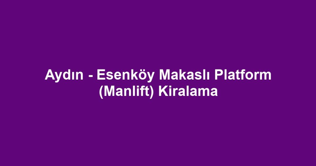 Aydın - Esenköy Makaslı Platform (Manlift) Kiralama