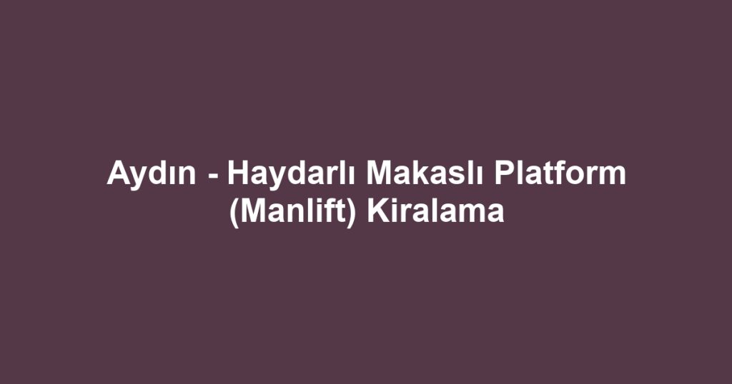 Aydın - Haydarlı Makaslı Platform (Manlift) Kiralama
