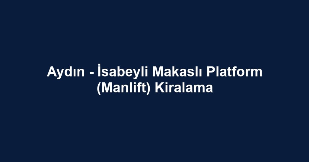 Aydın - İsabeyli Makaslı Platform (Manlift) Kiralama