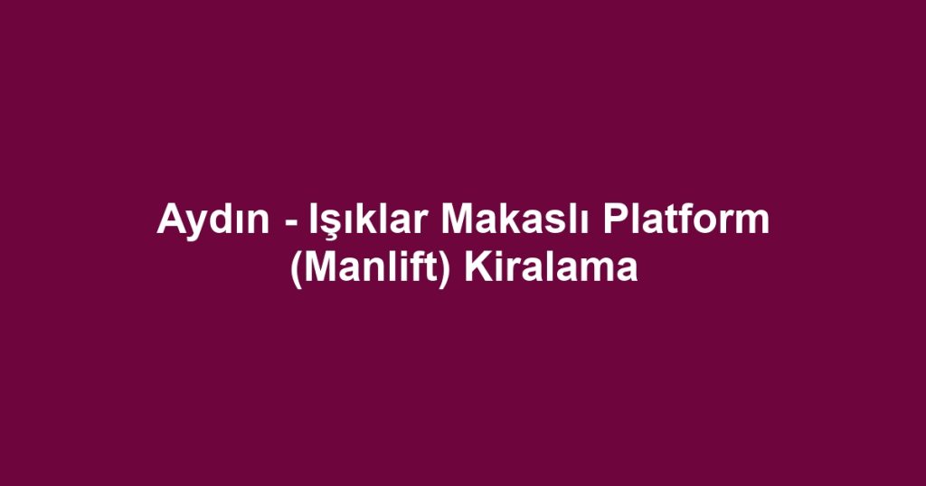 Aydın - Işıklar Makaslı Platform (Manlift) Kiralama