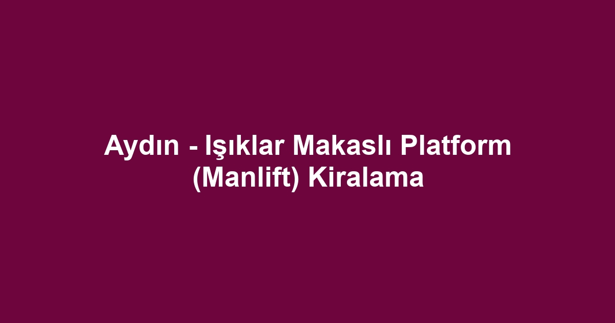 Aydın - Işıklar Makaslı Platform (Manlift) Kiralama