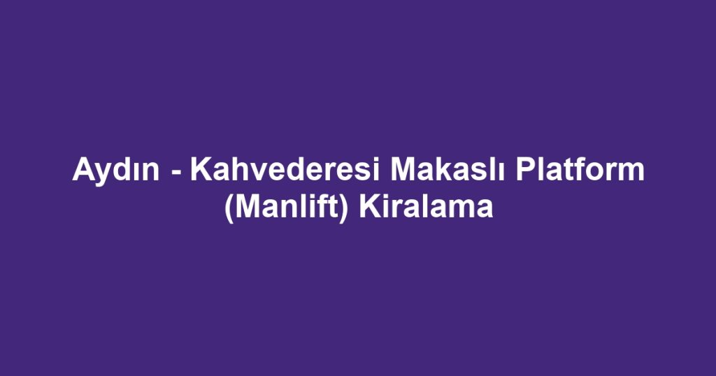 Aydın - Kahvederesi Makaslı Platform (Manlift) Kiralama