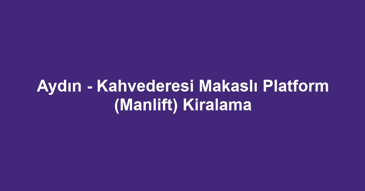 Aydın - Kahvederesi Makaslı Platform (Manlift) Kiralama