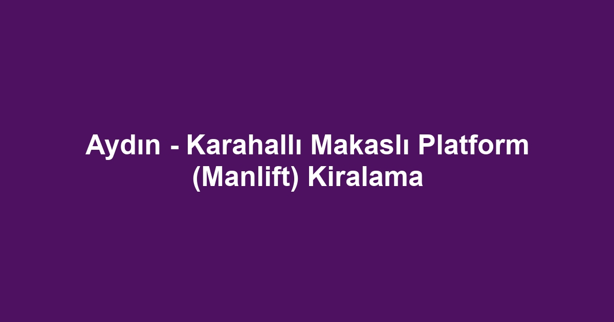 Aydın - Karahallı Makaslı Platform (Manlift) Kiralama