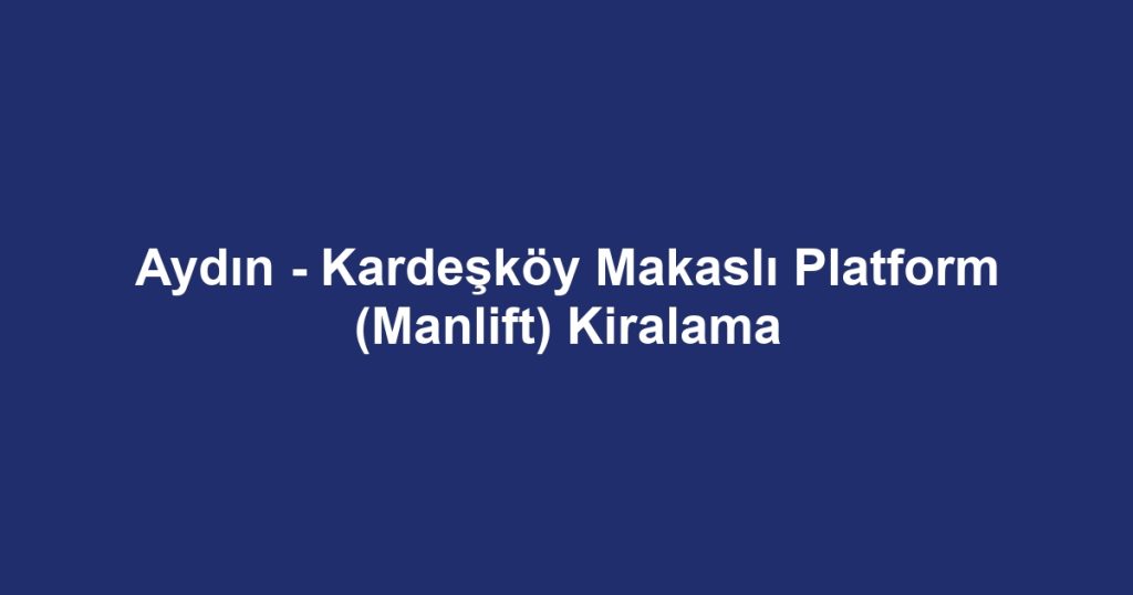 Aydın - Kardeşköy Makaslı Platform (Manlift) Kiralama